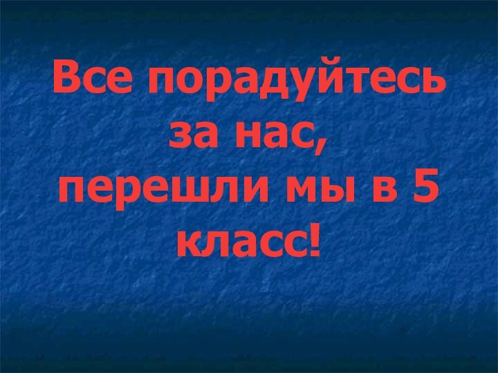 Все порадуйтесь за нас,  перешли мы в 5 класс!