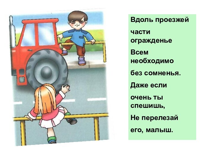 Вдоль проезжейчасти огражденьеВсем необходимобез сомненья. Даже если очень ты спешишь, Не перелезайего, малыш.