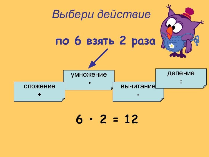 Выбери действиепо 6 взять 2 разаумножение •сложение +вычитание -деление :6 • 2 = 12