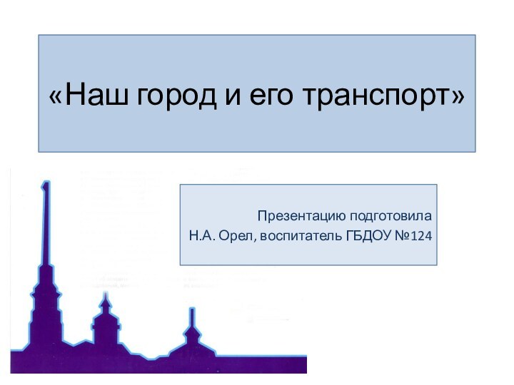 «Наш город и его транспорт»Презентацию подготовила Н.А. Орел, воспитатель ГБДОУ №124