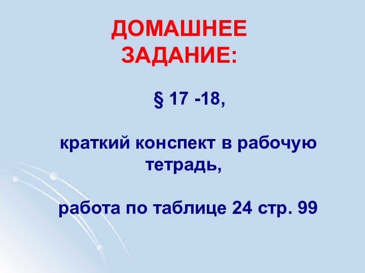 ДОМАШНЕЕ ЗАДАНИЕ: § 17 -18, краткий конспект в рабочую тетрадь, работа по таблице 24 стр. 99