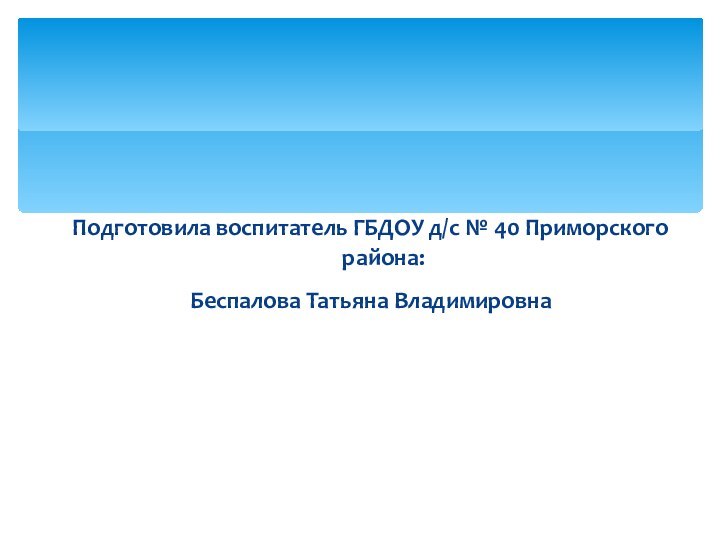 Подготовила воспитатель ГБДОУ д/с № 40 Приморского района:Беспалова Татьяна Владимировна