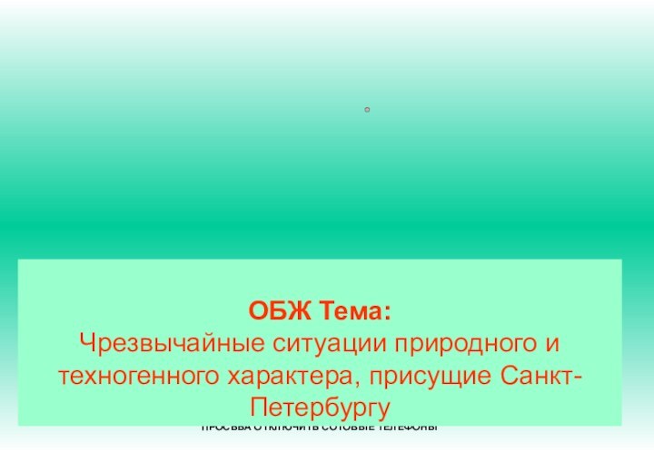 ЗАНЯТИЕ НАЧАТО!ПРОСЬБА ОТКЛЮЧИТЬ СОТОВЫЕ ТЕЛЕФОНЫОБЖ Тема:Чрезвычайные ситуации природного и техногенного характера, присущие Санкт-Петербургу