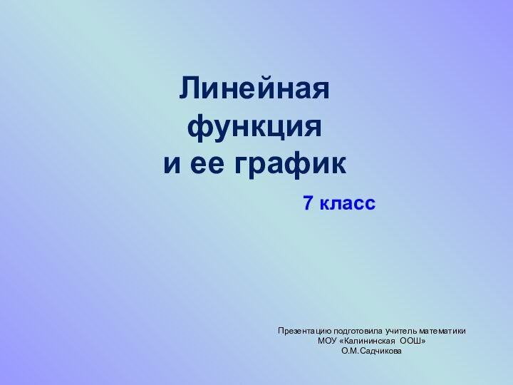 Линейная  функция  и ее графикПрезентацию подготовила учитель математикиМОУ «Калининская ООШ»О.М.Садчикова 7 класс