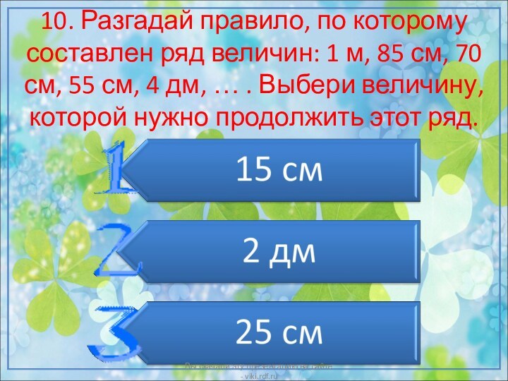 10. Разгадай правило, по которому составлен ряд величин: 1 м, 85 см,