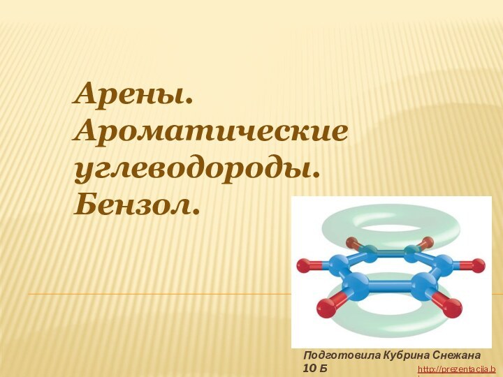 Подготовила Кубрина Снежана 10 БАрены.Ароматические углеводороды.Бензол.http://prezentacija.biz