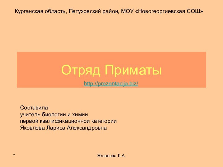 *Яковлева Л.А.Отряд ПриматыКурганская область, Петуховский район, МОУ «Новогеоргиевская СОШ»Составила:учитель биологии и химиипервой квалификационной категорииЯковлева Лариса Александровнаhttp://prezentacija.biz/