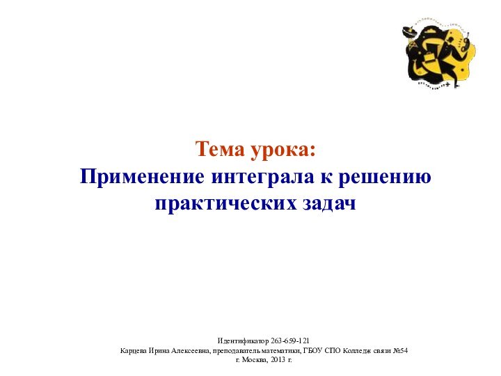 Тема урока:Применение интеграла к решениюпрактических задачИдентификатор 263-659-121Карцева Ирина Алексеевна, преподаватель математики, ГБОУ