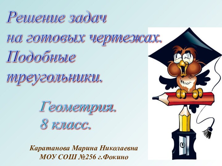 Решение задач  на готовых чертежах.  Подобные  треугольники.Геометрия.  8