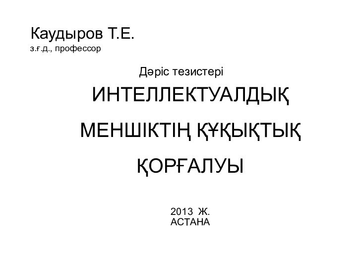 Каудыров Т.Е. з.ғ.д., профессор  ИНТЕЛЛЕКТУАЛДЫҚ МЕНШІКТІҢ ҚҰҚЫҚТЫҚ ҚОРҒАЛУЫ 2013 Ж.АСТАНАДәріс тезистері