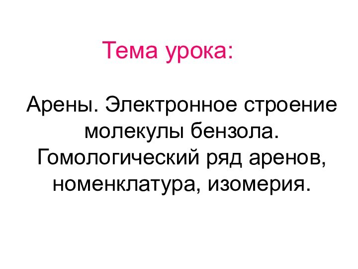 Тема урока:Арены. Электронное строение молекулы бензола. Гомологический ряд аренов, номенклатура, изомерия.