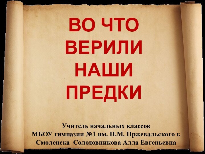 ВО ЧТО ВЕРИЛИ НАШИ ПРЕДКИУчитель начальных классов МБОУ гимназии №1 им. Н.М.