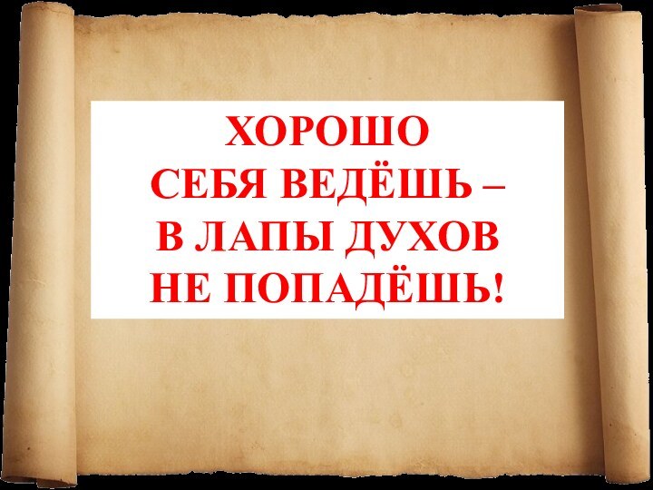 ХОРОШО СЕБЯ ВЕДЁШЬ – В ЛАПЫ ДУХОВ НЕ ПОПАДЁШЬ!