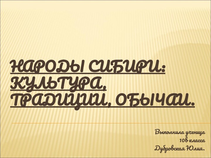 НАРОДЫ СИБИРИ: КУЛЬТУРА, ТРАДИЦИИ, ОБЫЧАИ. Выполнила ученица10в классаДубровская Юлия.