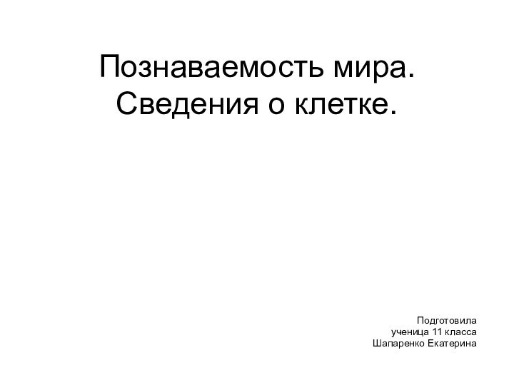 Познаваемость мира. Сведения о клетке.Подготовила ученица 11 класса Шапаренко Екатерина