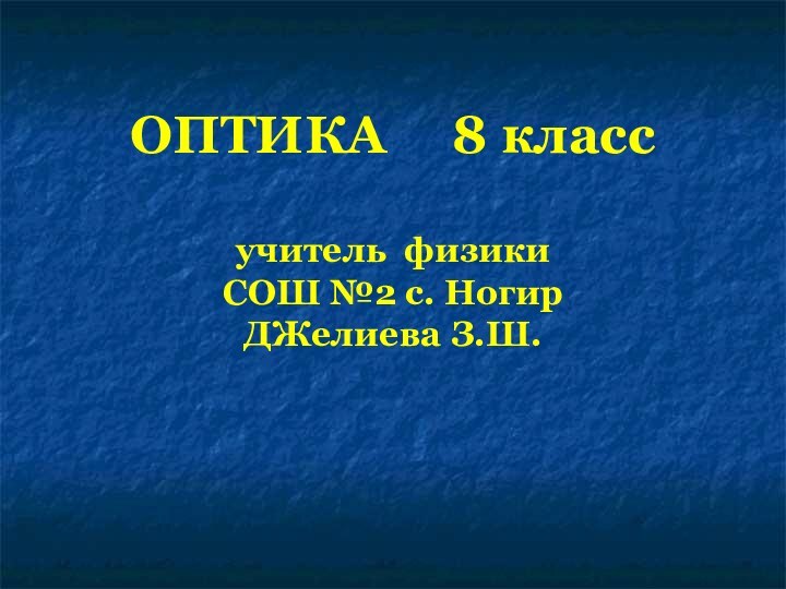 ОПТИКА   8 класс  учитель физики  СОШ №2 с. Ногир ДЖелиева З.Ш.