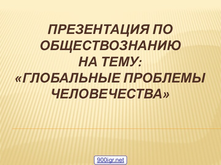 Презентация по обществознанию на тему: «Глобальные проблемы человечества»