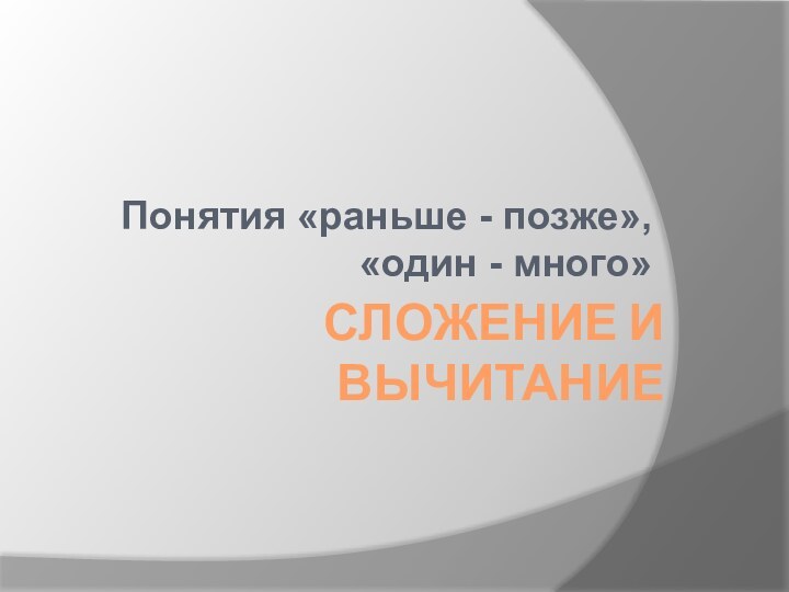 СЛОЖЕНИЕ И ВЫЧИТАНИЕПонятия «раньше - позже», «один - много»