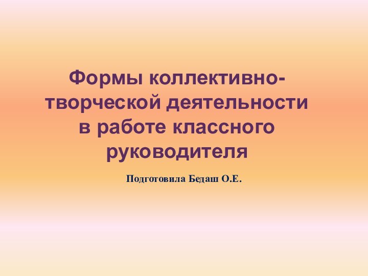 Формы коллективно-творческой деятельностив работе классного руководителяПодготовила Бедаш О.Е.