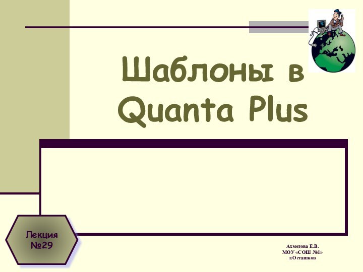 Шаблоны в Quanta Plus Ахмедова Е.В. МОУ «СОШ №1» г.ОсташковЛекция №29