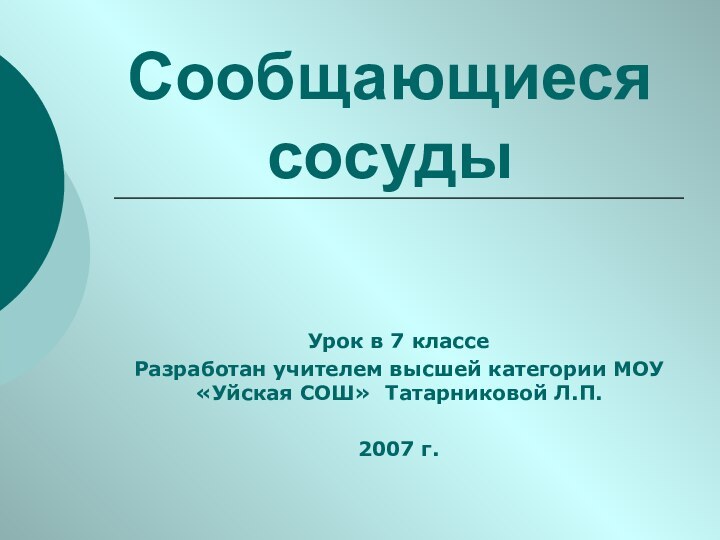 Сообщающиеся сосудыУрок в 7 классеРазработан учителем высшей категории МОУ «Уйская СОШ» Татарниковой Л.П.2007 г.