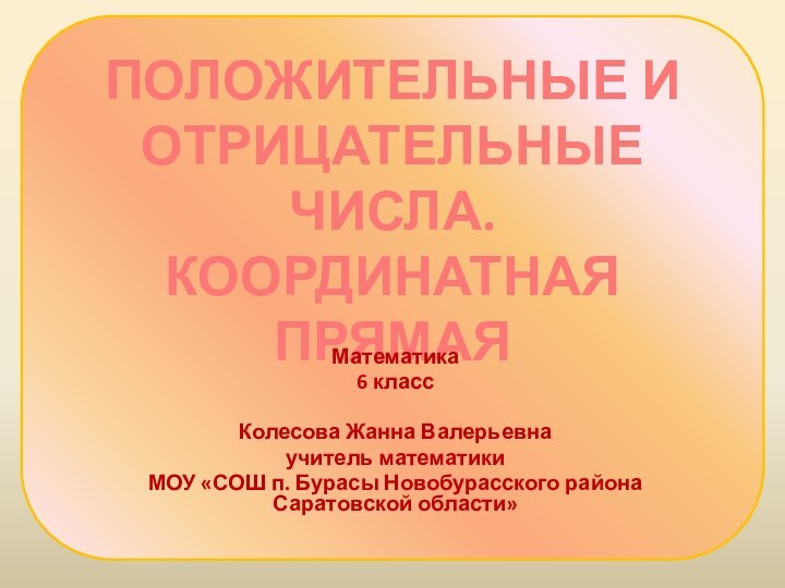 ПОЛОЖИТЕЛЬНЫЕ И ОТРИЦАТЕЛЬНЫЕ ЧИСЛА. КООРДИНАТНАЯ ПРЯМАЯМатематика 6 классКолесова Жанна Валерьевнаучитель математики МОУ