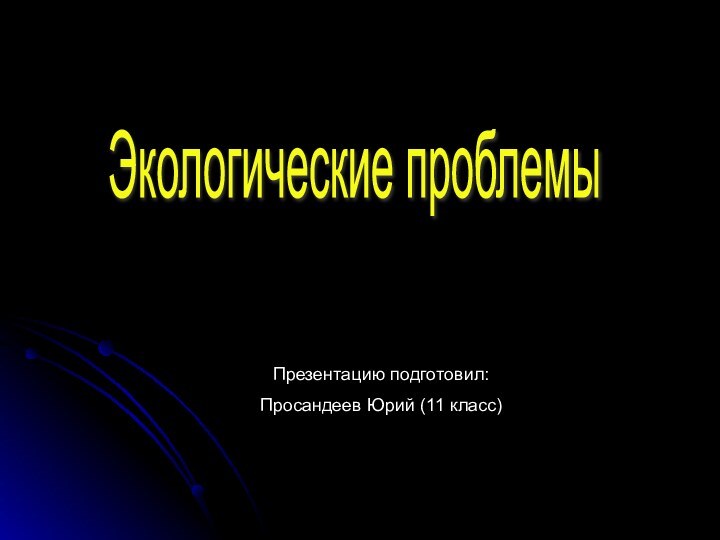 Экологические проблемы Презентацию подготовил: Просандеев Юрий (11 класс)