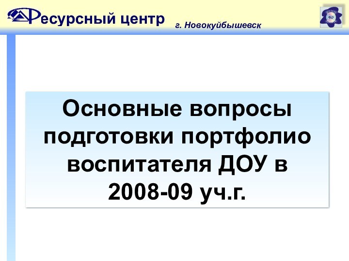 Основные вопросы подготовки портфолио воспитателя ДОУ в 2008-09 уч.г.есурсный центрг. Новокуйбышевск