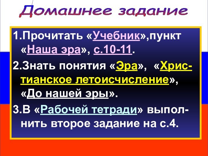 Домашнее задание 1.Прочитать «Учебник»,пункт «Наша эра», с.10-11.2.Знать понятия «Эра», «Хрис-тианское летоисчисление», «До