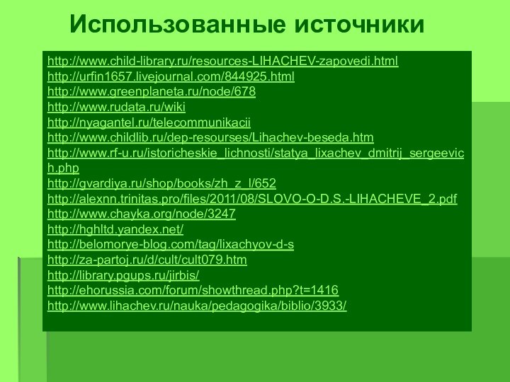 Использованные источникиhttp://www.child-library.ru/resources-LIHACHEV-zapovedi.htmlhttp://urfin1657.livejournal.com/844925.htmlhttp://www.greenplaneta.ru/node/678http://www.rudata.ru/wikihttp://nyagantel.ru/telecommunikaciihttp://www.childlib.ru/dep-resourses/Lihachev-beseda.htmhttp://www.rf-u.ru/istoricheskie_lichnosti/statya_lixachev_dmitrij_sergeevich.phphttp://gvardiya.ru/shop/books/zh_z_l/652http://alexnn.trinitas.pro/files/2011/08/SLOVO-O-D.S.-LIHACHEVE_2.pdfhttp://www.chayka.org/node/3247http://hghltd.yandex.net/http://belomorye-blog.com/tag/lixachyov-d-shttp://za-partoj.ru/d/cult/cult079.htmhttp://library.pgups.ru/jirbis/http://ehorussia.com/forum/showthread.php?t=1416http://www.lihachev.ru/nauka/pedagogika/biblio/3933/