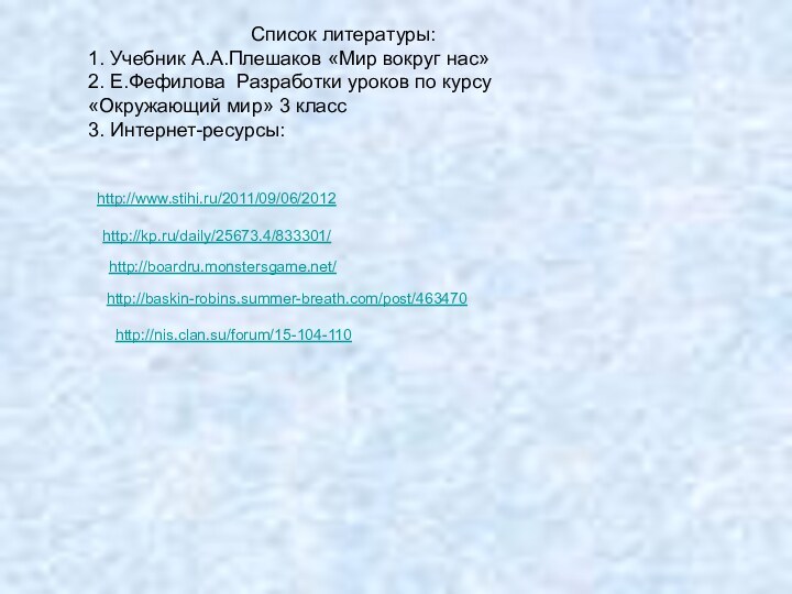 http://nis.clan.su/forum/15-104-110http://www.stihi.ru/2011/09/06/2012http://baskin-robins.summer-breath.com/post/463470 http://boardru.monstersgame.net/http://kp.ru/daily/25673.4/833301/Список литературы:1. Учебник А.А.Плешаков «Мир вокруг нас»2. Е.Фефилова Разработки уроков по