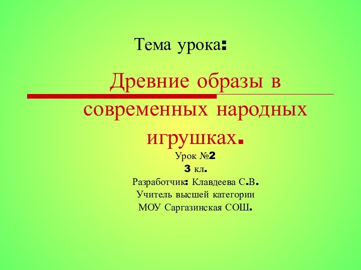 Тема урока:Древние образы всовременных народных игрушках.Урок №23 кл.Разработчик: Клавдеева С.В.Учитель высшей категорииМОУ Саргазинская СОШ.