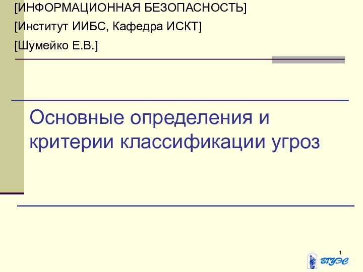 Основные определения и критерии классификации угроз[ИНФОРМАЦИОННАЯ БЕЗОПАСНОСТЬ][Институт ИИБС, Кафедра ИСКТ][Шумейко Е.В.]