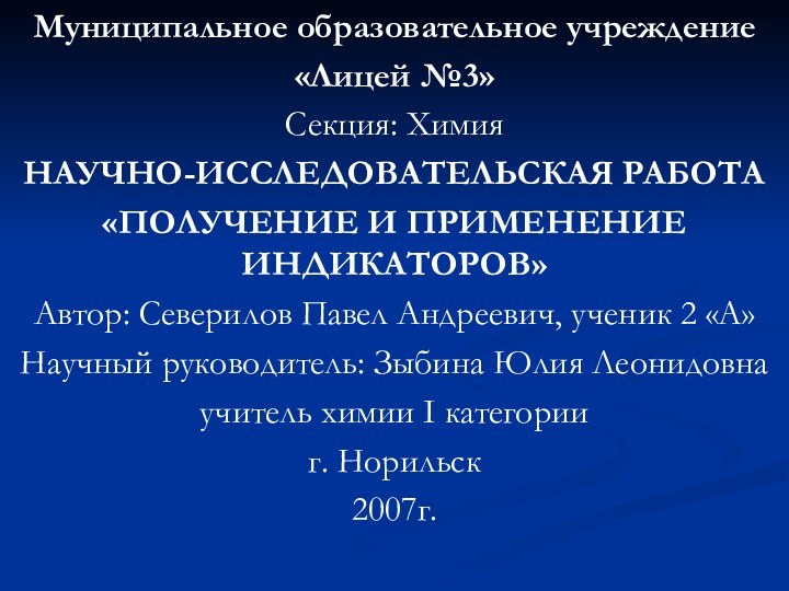 Муниципальное образовательное учреждение«Лицей №3»Секция: ХимияНАУЧНО-ИССЛЕДОВАТЕЛЬСКАЯ РАБОТА«ПОЛУЧЕНИЕ И ПРИМЕНЕНИЕ ИНДИКАТОРОВ» Автор: Северилов Павел