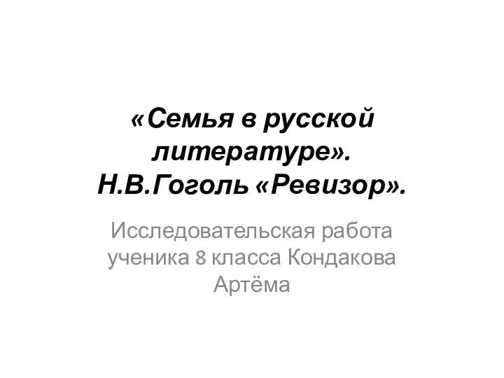 «Семья в русской литературе». Н.В.Гоголь «Ревизор».Исследовательская работа ученика 8 класса Кондакова Артёма