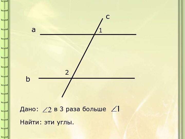 12Дано:    в 3 раза большеНайти: эти углы.