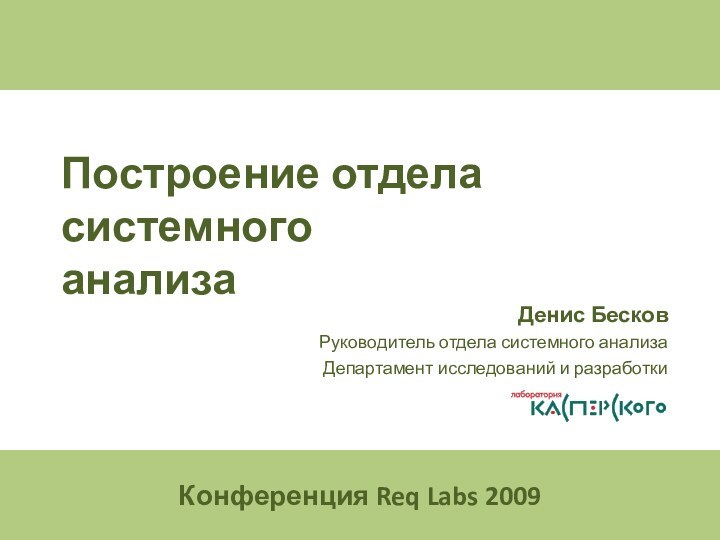 Построение отдела системного анализаДенис БесковРуководитель отдела системного анализаДепартамент исследований и разработки«Лаборатория Касперского»Конференция Req Labs 2009