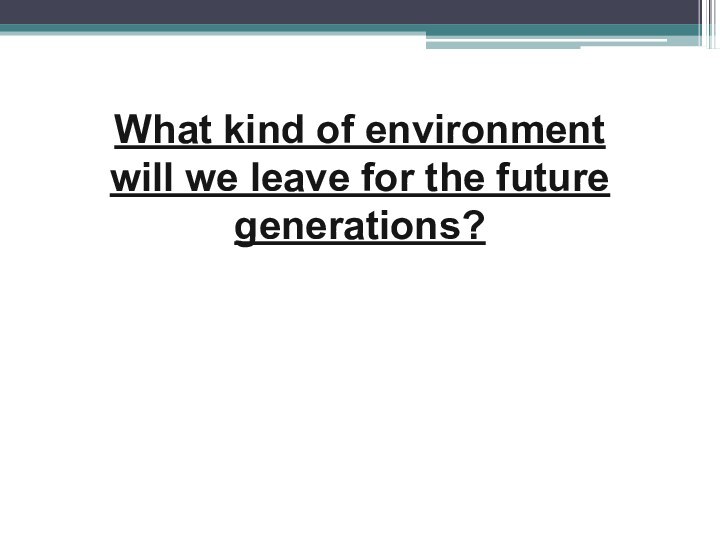 What kind of environment will we leave for the future generations?