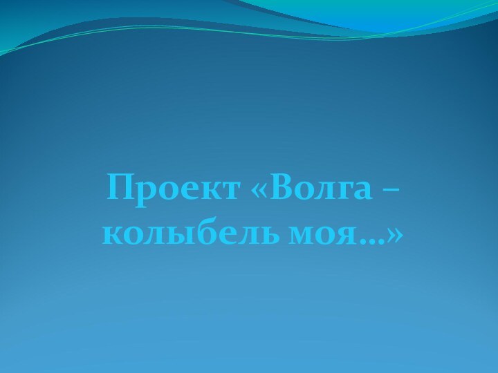 Проект «Волга – колыбель моя…»