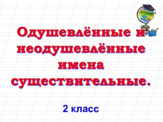 ОДУШЕВЛЁННЫЕ И НЕОДУШЕВЛЁННЫЕ ИМЕНА СУЩЕСТВИТЕЛЬНЫЕ (2 КЛАСС)