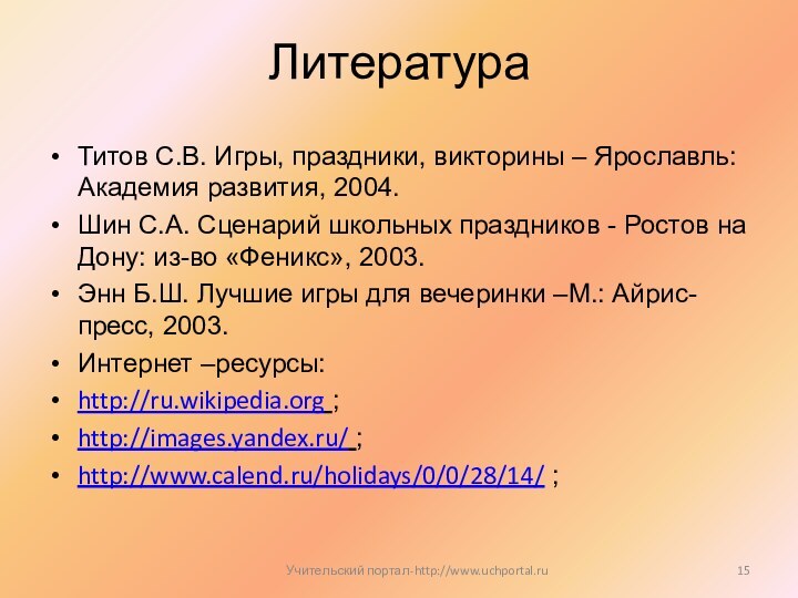 ЛитератураТитов С.В. Игры, праздники, викторины – Ярославль: Академия развития, 2004.Шин С.А. Сценарий