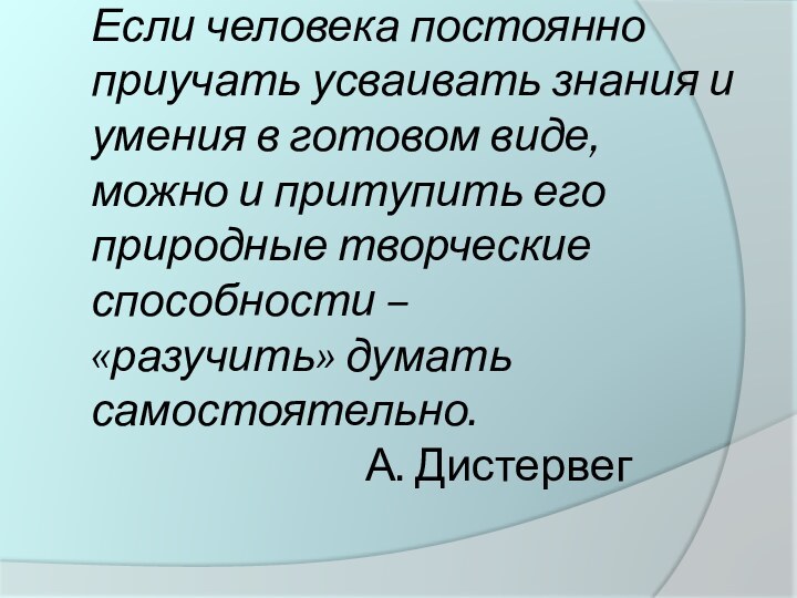 Если человека постоянно приучать усваивать знания и умения в готовом виде,