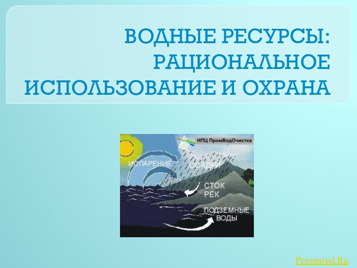 ВОДНЫЕ РЕСУРСЫ: РАЦИОНАЛЬНОЕ ИСПОЛЬЗОВАНИЕ И ОХРАНАPrezented.Ru