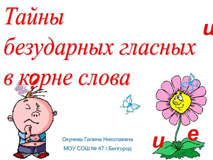 иие?Тайны  безударных гласных  в корне словаОкунева Галина НиколаевнаМОУ СОШ № 47 г.Белгород