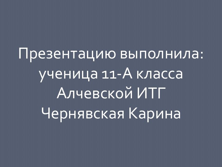 Презентацию выполнила:ученица 11-А классаАлчевской ИТГЧернявская Карина