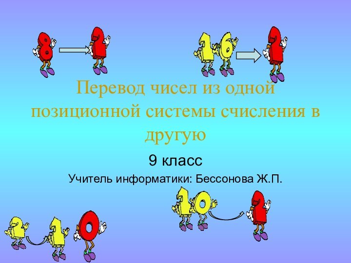 Перевод чисел из одной позиционной системы счисления в другую9 классУчитель информатики: Бессонова Ж.П.