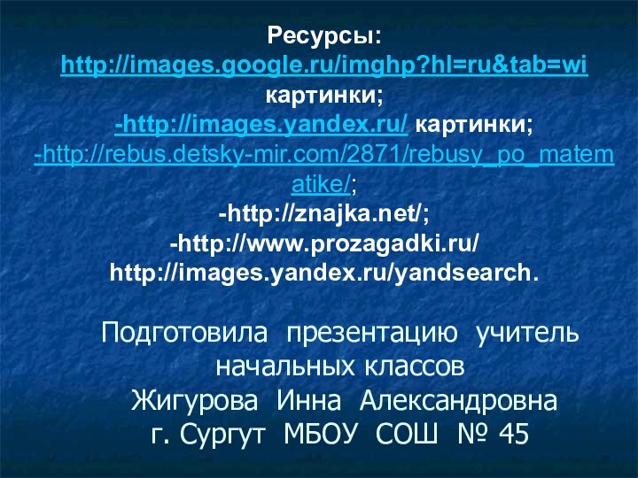 Ресурсы:http://images.google.ru/imghp?hl=ru&tab=wi картинки;-http://images.yandex.ru/ картинки;-http://rebus.detsky-mir.com/2871/rebusy_po_matematike/;-http://znajka.net/;-http://www.prozagadki.ru/http://images.yandex.ru/yandsearch.Подготовила презентацию учитель начальных классов   Жигурова Инна Александровна