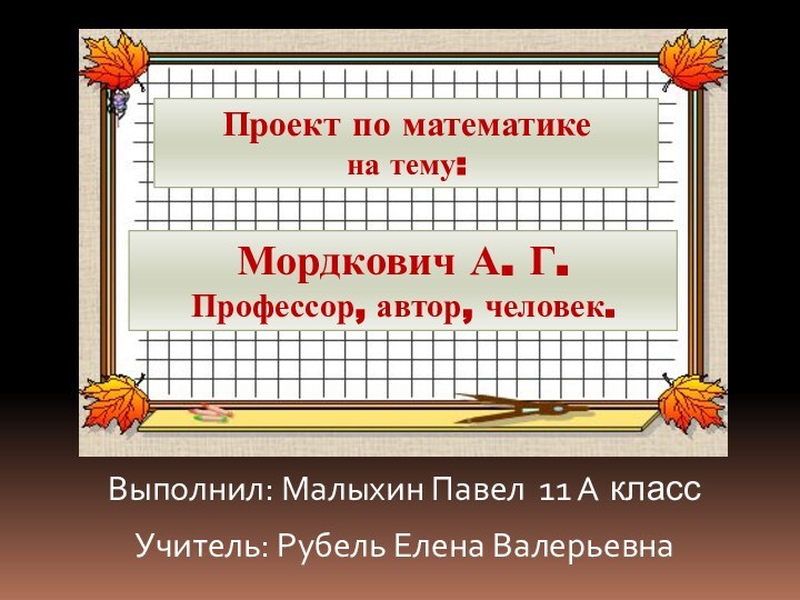 Мордкович А. Г.Профессор, автор, человек.Выполнил: Малыхин Павел 11 А классУчитель: Рубель Елена ВалерьевнаПроект по математикена тему: