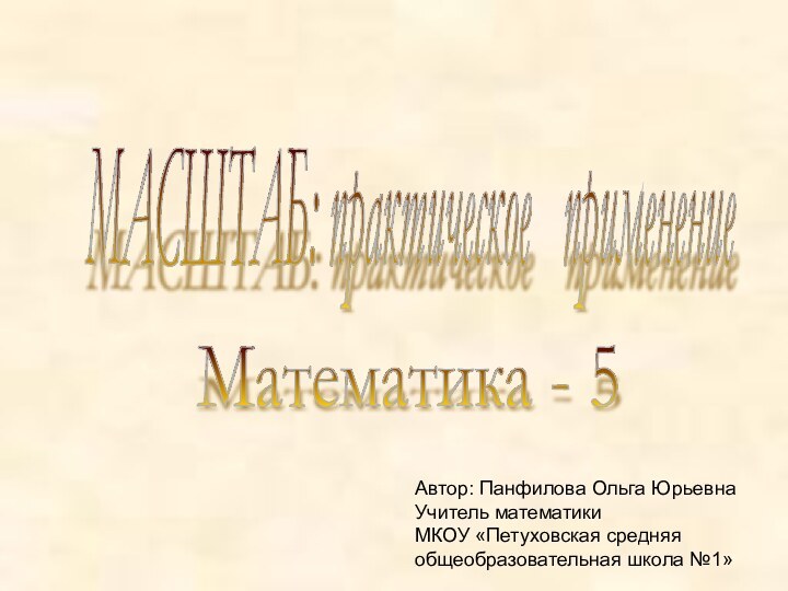 МАСШТАБ: практическое  применение Математика - 5 Автор: Панфилова Ольга ЮрьевнаУчитель математикиМКОУ