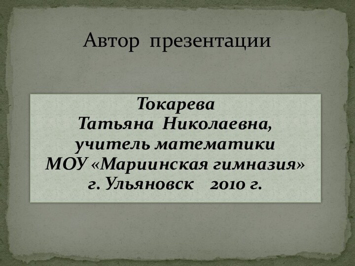 Автор презентацииТокарева Татьяна Николаевна, учитель математики МОУ «Мариинская гимназия»г. Ульяновск  2010 г.